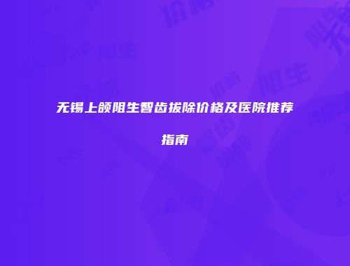 无锡上颌阻生智齿拔除价格及医院推荐指南
