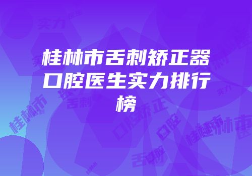 桂林市舌刺矫正器口腔医生实力排行榜