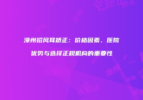 漳州招风耳矫正：价格因素、医院优势与选择正规机构的重要性
