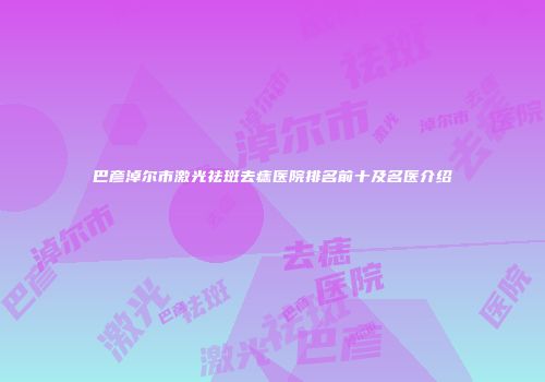 巴彦淖尔市激光祛斑去痣医院排名前十及名医介绍
