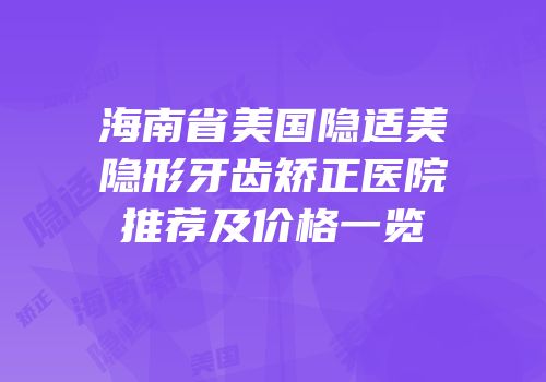 海南省美国隐适美隐形牙齿矫正医院推荐及价格一览