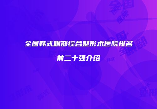 全国韩式眼部综合整形术医院排名前二十强介绍