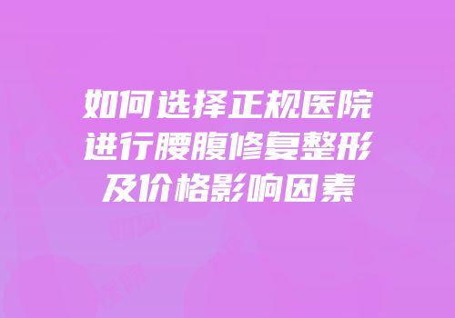 如何选择正规医院进行腰腹修复整形及价格影响因素