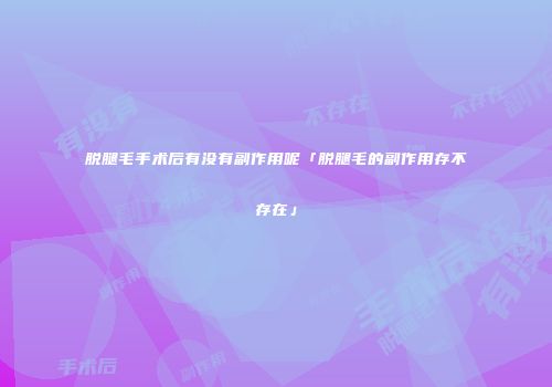 脱腿毛手术后有没有副作用呢「脱腿毛的副作用存不存在」