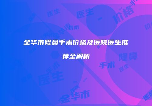 金华市隆鼻手术价格及医院医生推荐全解析