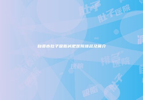 自贡市肚子吸脂减肥医院排名及简介