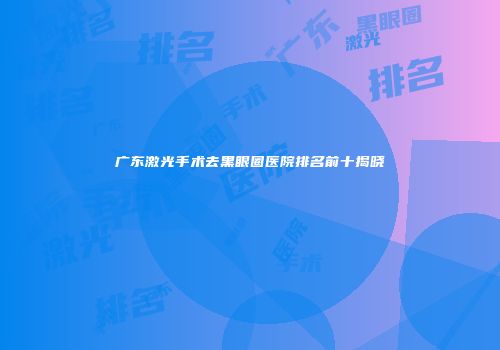 广东激光手术去黑眼圈医院排名前十揭晓