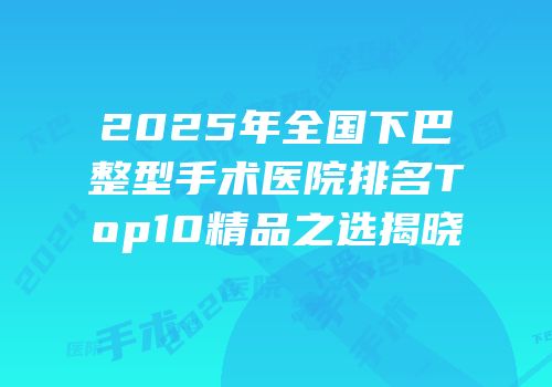 2025年全国下巴整型手术医院排名Top10精品之选揭晓