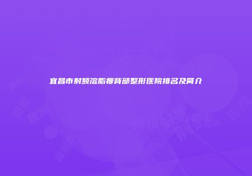 宜昌市射频溶脂瘦背部整形医院排名及简介