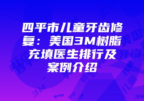 四平市儿童牙齿修复：美国3M树脂充填医生排行及案例介绍