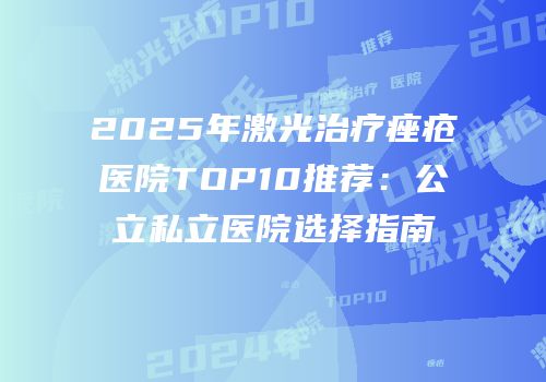 2025年激光治疗痤疮医院TOP10推荐：公立私立医院选择指南