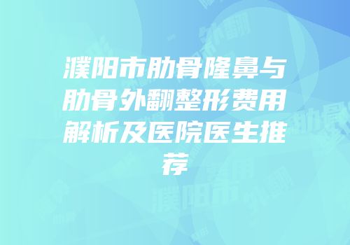 濮阳市肋骨隆鼻与肋骨外翻整形费用解析及医院医生推荐
