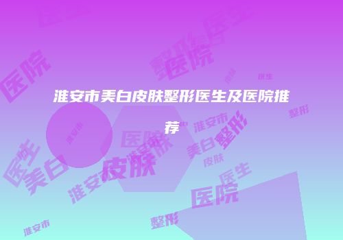 淮安市美白皮肤整形医生及医院推荐