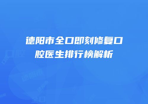 德阳市全口即刻修复口腔医生排行榜解析