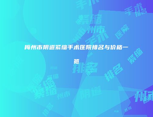 梅州市阴道紧缩手术医院排名与价格一览