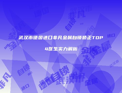 武汉市德国进口非凡金属自锁矫正TOP4医生实力解析