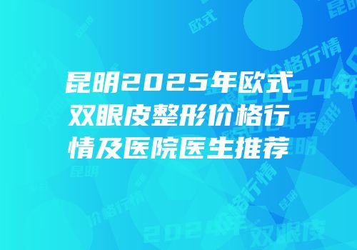 昆明2025年欧式双眼皮整形价格行情及医院医生推荐