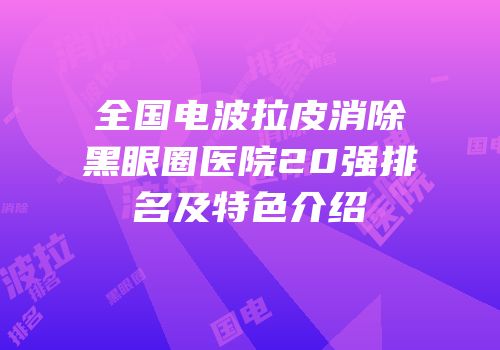 全国电波拉皮消除黑眼圈医院20强排名及特色介绍