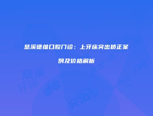 慈溪德维口腔门诊：上牙床突出矫正案例及价格解析