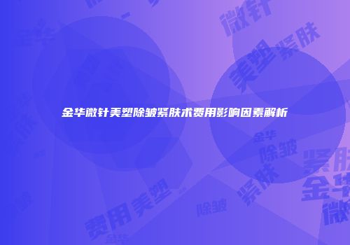 金华微针美塑除皱紧肤术费用影响因素解析