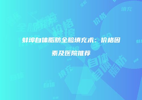 蚌埠自体脂肪全脸填充术：价格因素及医院推荐