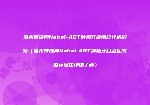 温州市瑞典Nobel-ABT种植牙医院排行榜刷新（温州市瑞典Nobel-ABT种植牙口腔医院推荐理由详细了解）