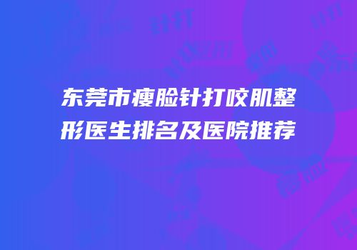 东莞市瘦脸针打咬肌整形医生排名及医院推荐