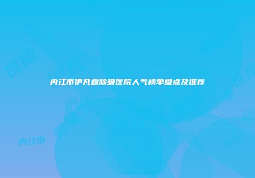 内江市伊凡露除皱医院人气榜单盘点及推荐