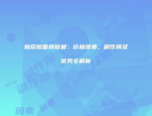 玻尿酸面颊除皱：价格因素、副作用及优势全解析