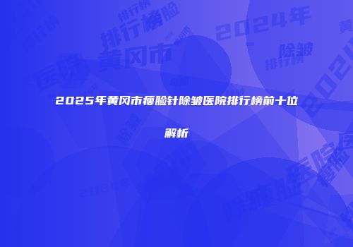 2025年黄冈市瘦脸针除皱医院排行榜前十位解析