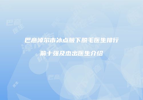 巴彦淖尔市冰点腋下脱毛医生排行前十强及杰出医生介绍