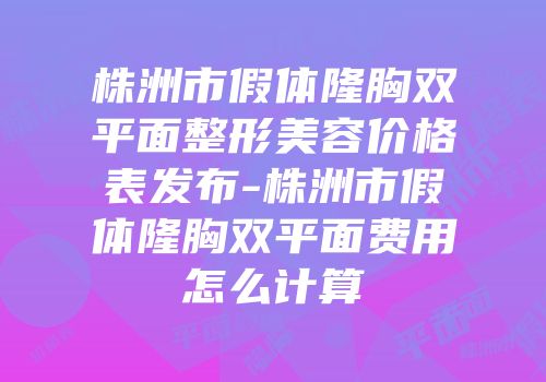 株洲市假体隆胸双平面整形美容价格表发布-株洲市假体隆胸双平面费用怎么计算
