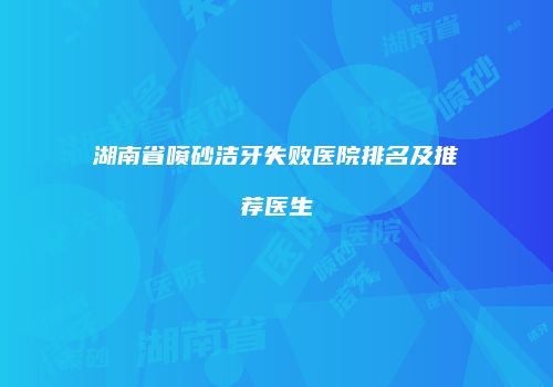 湖南省喷砂洁牙失败医院排名及推荐医生