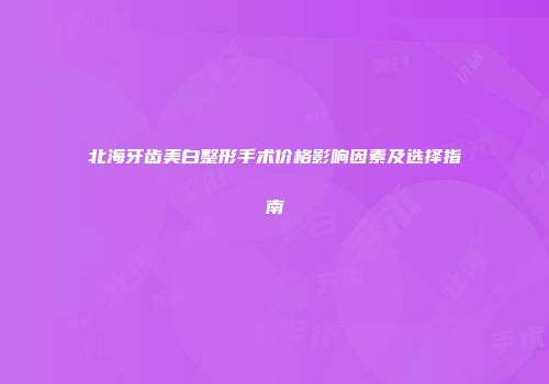 北海牙齿美白整形手术价格影响因素及选择指南