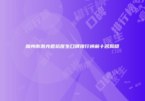 赣州市激光痘坑医生口碑排行榜前十名揭晓