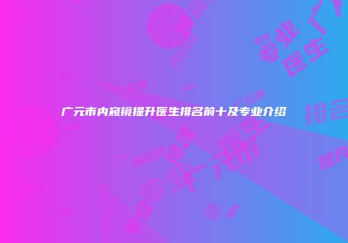 广元市内窥镜提升医生排名前十及专业介绍
