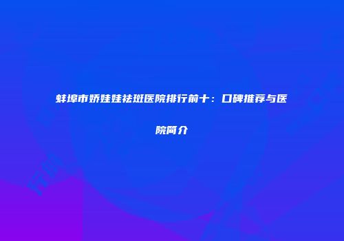 蚌埠市娇娃娃祛斑医院排行前十：口碑推荐与医院简介