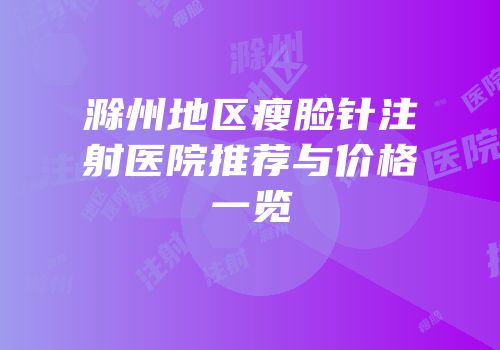 滁州地区瘦脸针注射医院推荐与价格一览