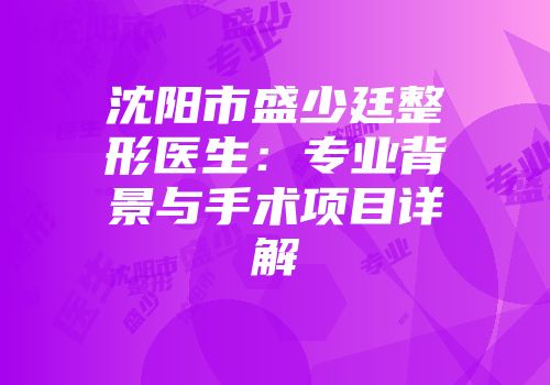 沈阳市盛少廷整形医生：专业背景与手术项目详解