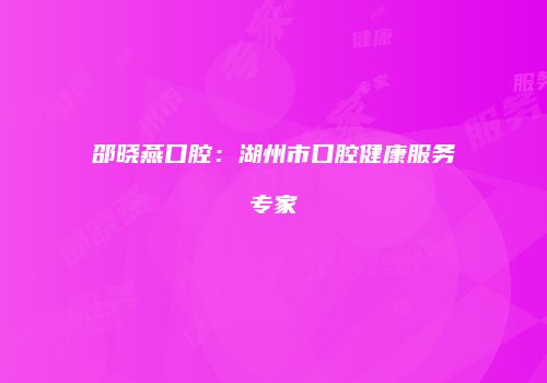 邵晓燕口腔：湖州市口腔健康服务专家