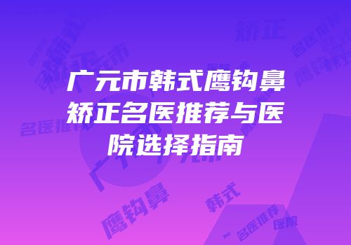广元市韩式鹰钩鼻矫正名医推荐与医院选择指南