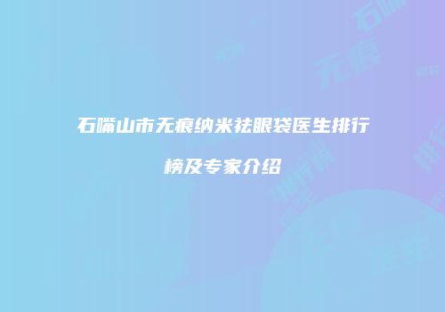 石嘴山市无痕纳米祛眼袋医生排行榜及专家介绍