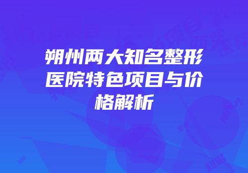 朔州两大知名整形医院特色项目与价格解析