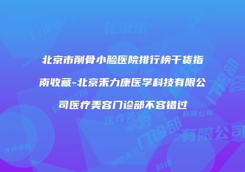 北京市削骨小脸医院排行榜干货指南收藏-北京禾力康医学科技有限公司医疗美容门诊部不容错过