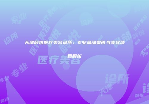 天津龄悦医疗美容诊所：专业鼻部整形与美容项目解析