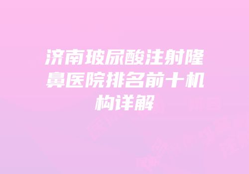 济南玻尿酸注射隆鼻医院排名前十机构详解
