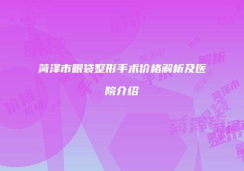菏泽市眼袋整形手术价格解析及医院介绍