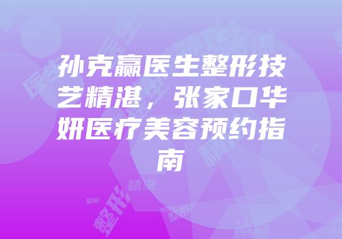 孙克赢医生整形技艺精湛，张家口华妍医疗美容预约指南