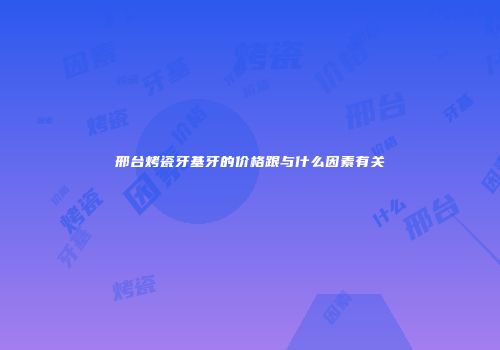 邢台烤瓷牙基牙的价格跟与什么因素有关