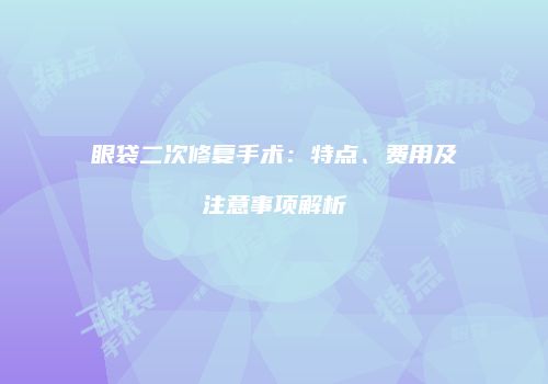 眼袋二次修复手术：特点、费用及注意事项解析